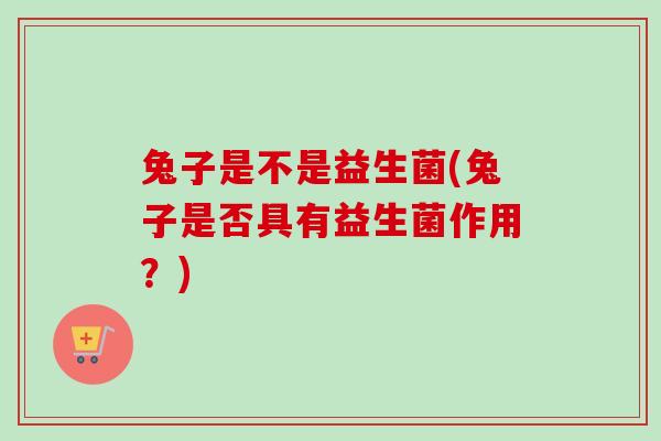 兔子是不是益生菌(兔子是否具有益生菌作用？)