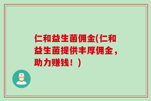 仁和益生菌佣金(仁和益生菌提供丰厚佣金,助力赚钱!) 仁和益生菌佣金(仁和益生菌提供丰厚佣金,助力赚钱!)