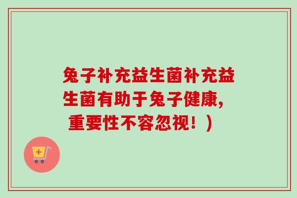 兔子补充益生菌补充益生菌有助于兔子健康, 重要性不容忽视！)