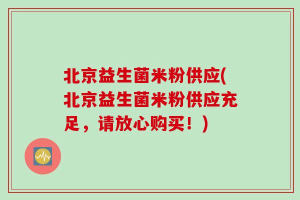 北京益生菌米粉供应(北京益生菌米粉供应充足，请放心购买！)