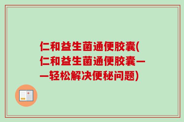 仁和益生菌通便胶囊(仁和益生菌通便胶囊——轻松解决便秘问题)