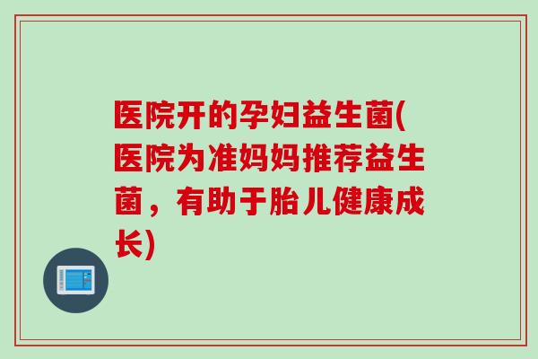 医院开的孕妇益生菌(医院为准妈妈推荐益生菌,有助于胎儿健康成长) 医院开的孕妇益生菌(医院为准妈妈推荐益生菌,有助于胎儿健康成长)