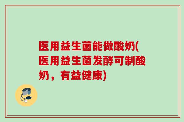 医用益生菌能做酸奶(医用益生菌发酵可制酸奶,有益健康) 医用益生菌能做酸奶(医用益生菌发酵可制酸奶,有益健康)