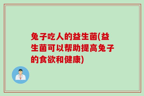 兔子吃人的益生菌(益生菌可以帮助提高兔子的和健康) 兔子吃人的益生菌(益生菌可以帮助提高兔子的和健康)