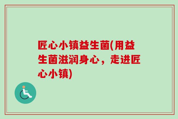 匠心小镇益生菌(用益生菌滋润身心，走进匠心小镇)