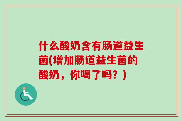 什么酸奶含有肠道益生菌(增加肠道益生菌的酸奶，你喝了吗？)