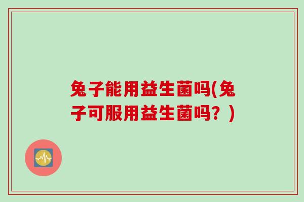 兔子能用益生菌吗(兔子可服用益生菌吗？)