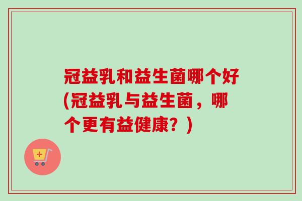 冠益乳和益生菌哪个好(冠益乳与益生菌，哪个更有益健康？)