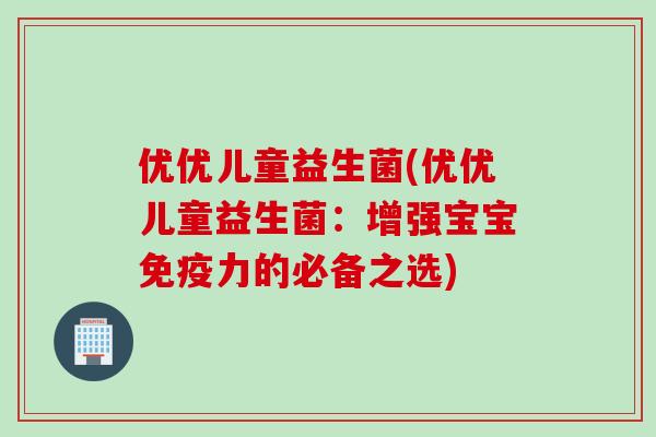 优优儿童益生菌(优优儿童益生菌：增强宝宝力的必备之选)