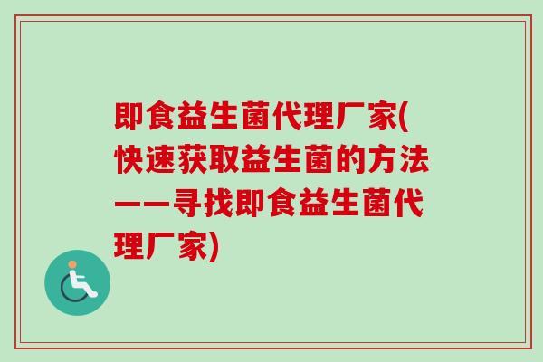 即食益生菌代理厂家(快速获取益生菌的方法——寻找即食益生菌代理厂家) 即食益生菌代理厂家(快速获取益生菌的方法——寻找即食益生菌代理厂家)