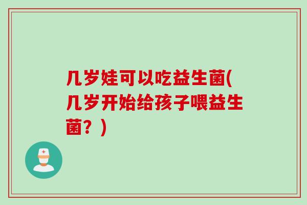 几岁娃可以吃益生菌(几岁开始给孩子喂益生菌？)