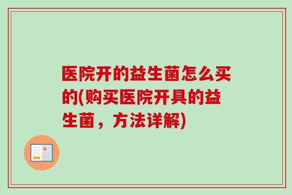 医院开的益生菌怎么买的(购买医院开具的益生菌,方法详解) 医院开的益生菌怎么买的(购买医院开具的益生菌,方法详解)