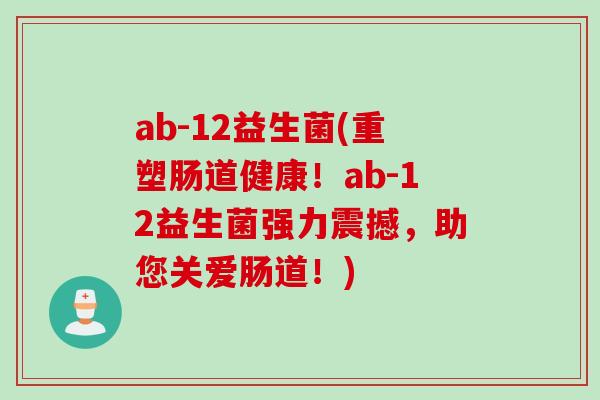 ab-12益生菌(重塑肠道健康!ab-12益生菌强力震撼,助您关爱肠道!) ab-12益生菌(重塑肠道健康!ab-12益生菌强力震撼,助您关爱肠道!)