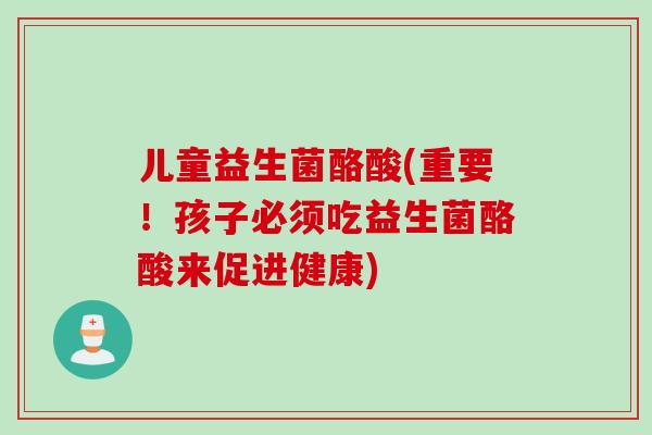 儿童益生菌酪酸(重要！孩子必须吃益生菌酪酸来促进健康)