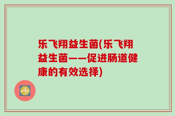 乐飞翔益生菌(乐飞翔益生菌——促进肠道健康的有效选择)