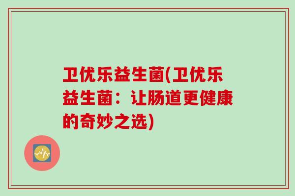 卫优乐益生菌(卫优乐益生菌:让肠道更健康的奇妙之选) 卫优乐益生菌(卫优乐益生菌:让肠道更健康的奇妙之选)