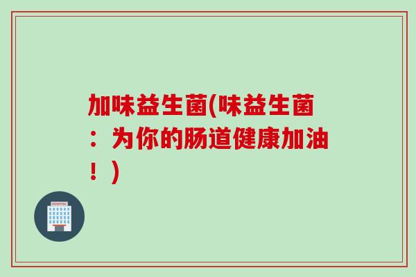 加味益生菌(味益生菌：为你的肠道健康加油！)