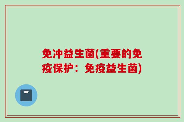免冲益生菌(重要的保护:益生菌) 免冲益生菌(重要的保护:益生菌)