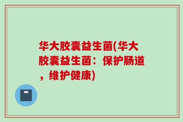 华大胶囊益生菌(华大胶囊益生菌：保护肠道，维护健康)