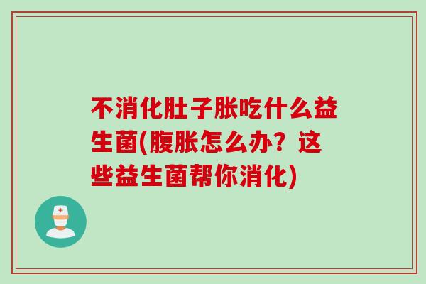 不消化肚子胀吃什么益生菌(怎么办?这些益生菌帮你消化) 不消化肚子胀吃什么益生菌(怎么办?这些益生菌帮你消化)
