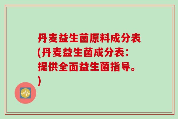 丹麦益生菌原料成分表(丹麦益生菌成分表：提供全面益生菌指导。)