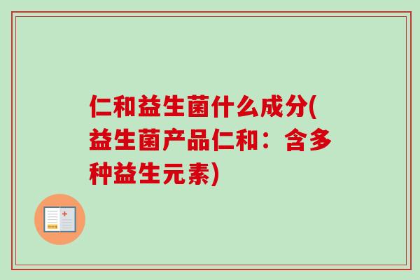 仁和益生菌什么成分(益生菌产品仁和:含多种益生元素) 仁和益生菌什么成分(益生菌产品仁和:含多种益生元素)