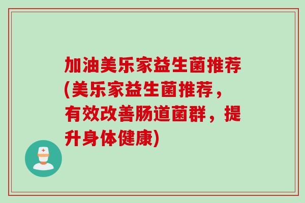 加油美乐家益生菌推荐(美乐家益生菌推荐,有效改善肠道菌群,提升身体健康) 加油美乐家益生菌推荐(美乐家益生菌推荐,有效改善肠道菌群,提升身体健康)