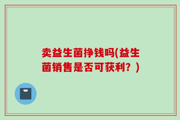 卖益生菌挣钱吗(益生菌销售是否可获利？)