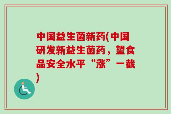 中国益生菌新药(中国研发新益生菌药,望食品安全水平“涨”一截) 中国益生菌新药(中国研发新益生菌药,望食品安全水平“涨”一截)