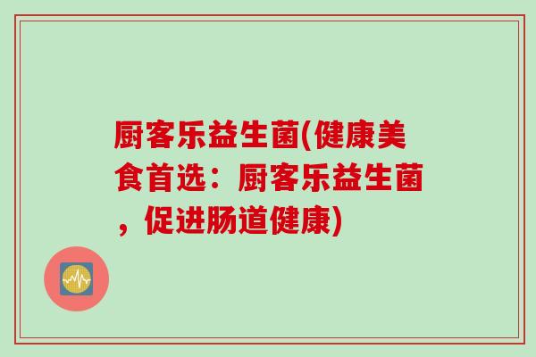 厨客乐益生菌(健康美食首选：厨客乐益生菌，促进肠道健康)