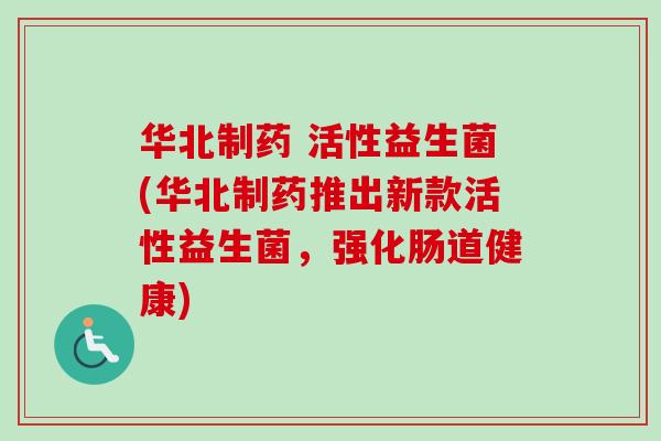 华北制药 活性益生菌(华北制药推出新款活性益生菌,强化肠道健康) 华北制药 活性益生菌(华北制药推出新款活性益生菌,强化肠道健康)