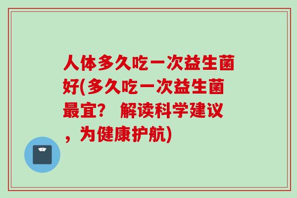 人体多久吃一次益生菌好(多久吃一次益生菌宜? 解读科学建议,为健康护航) 人体多久吃一次益生菌好(多久吃一次益生菌宜? 解读科学建议,为健康护航)