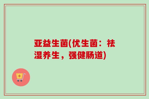 亚益生菌(优生菌：祛湿养生，强健肠道)