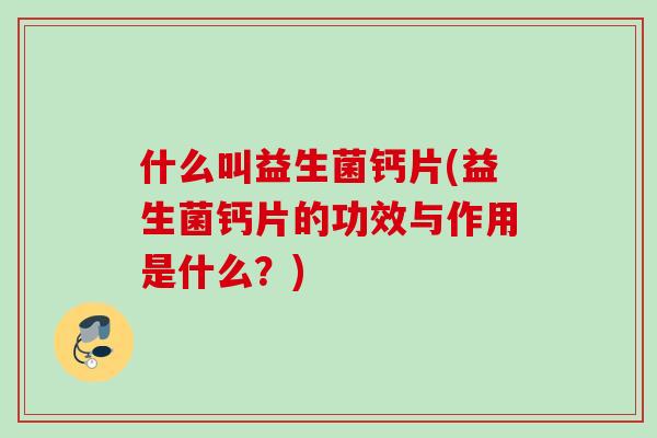 什么叫益生菌钙片(益生菌钙片的功效与作用是什么？)