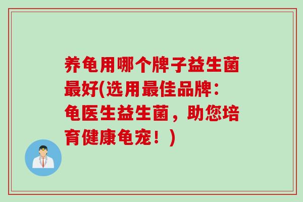 养龟用哪个牌子益生菌好(选用佳品牌:龟医生益生菌,助您培育健康龟宠!) 养龟用哪个牌子益生菌好(选用佳品牌:龟医生益生菌,助您培育健康龟宠!)
