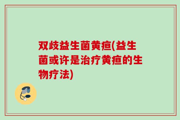 双歧益生菌黄疸(益生菌或许是黄疸的生物疗法)