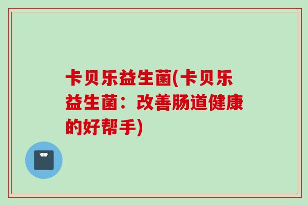 卡贝乐益生菌(卡贝乐益生菌:改善肠道健康的好帮手) 卡贝乐益生菌(卡贝乐益生菌:改善肠道健康的好帮手)