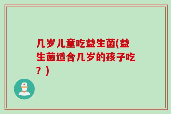 几岁儿童吃益生菌(益生菌适合几岁的孩子吃?) 几岁儿童吃益生菌(益生菌适合几岁的孩子吃?)