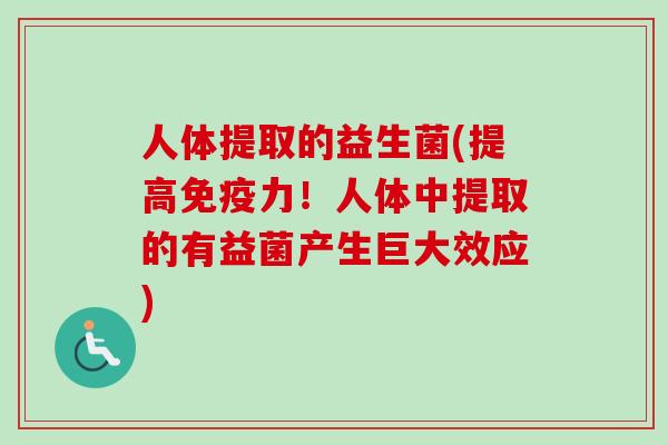人体提取的益生菌(提高力!人体中提取的有益菌产生巨大效应) 人体提取的益生菌(提高力!人体中提取的有益菌产生巨大效应)