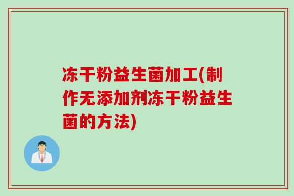 冻干粉益生菌加工(制作无添加剂冻干粉益生菌的方法)