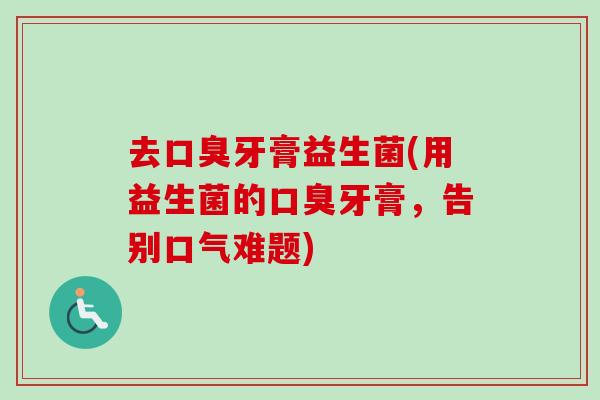 去牙膏益生菌(用益生菌的牙膏，告别口气难题)