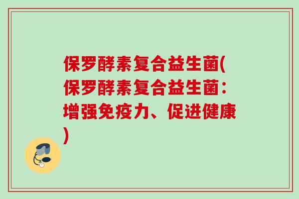 保罗酵素复合益生菌(保罗酵素复合益生菌：增强力、促进健康)