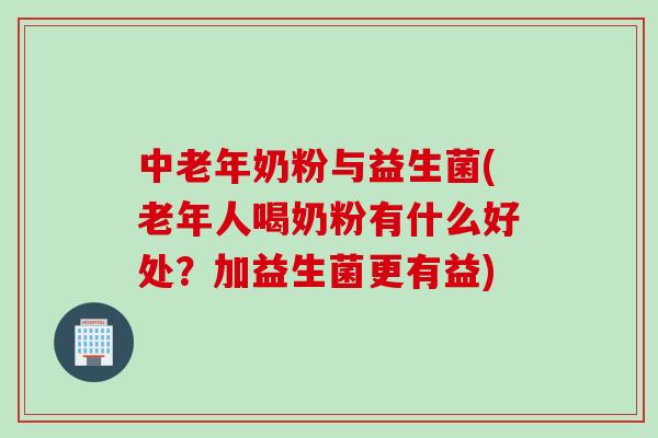 中老年奶粉与益生菌(老年人喝奶粉有什么好处？加益生菌更有益)