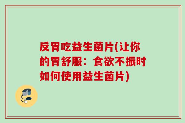 反胃吃益生菌片(让你的胃舒服:不振时如何使用益生菌片) 反胃吃益生菌片(让你的胃舒服:不振时如何使用益生菌片)