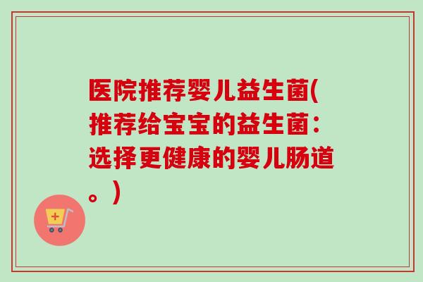 医院推荐婴儿益生菌(推荐给宝宝的益生菌：选择更健康的婴儿肠道。)