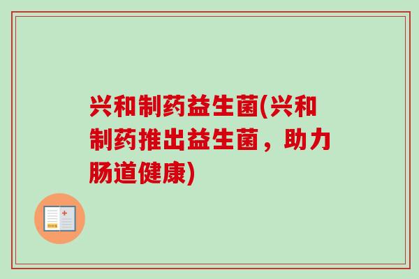 兴和制药益生菌(兴和制药推出益生菌,助力肠道健康) 兴和制药益生菌(兴和制药推出益生菌,助力肠道健康)