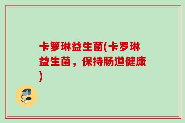 卡箩琳益生菌(卡罗琳益生菌，保持肠道健康)