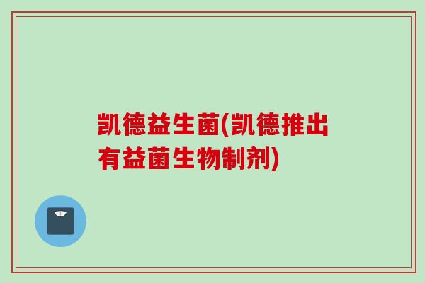 凯德益生菌(凯德推出有益菌生物制剂) 凯德益生菌(凯德推出有益菌生物制剂)