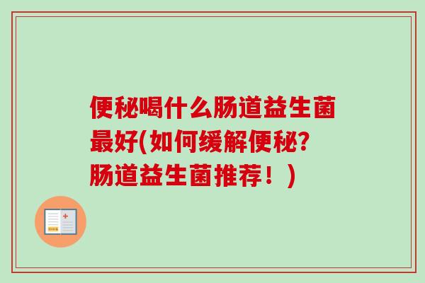 喝什么肠道益生菌好(如何缓解?肠道益生菌推荐!) 喝什么肠道益生菌好(如何缓解?肠道益生菌推荐!)