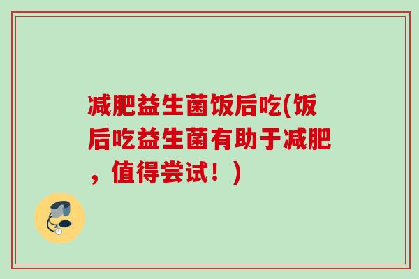 益生菌饭后吃(饭后吃益生菌有助于，值得尝试！)